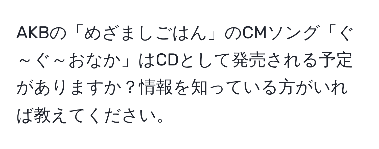 AKBの「めざましごはん」のCMソング「ぐ～ぐ～おなか」はCDとして発売される予定がありますか？情報を知っている方がいれば教えてください。