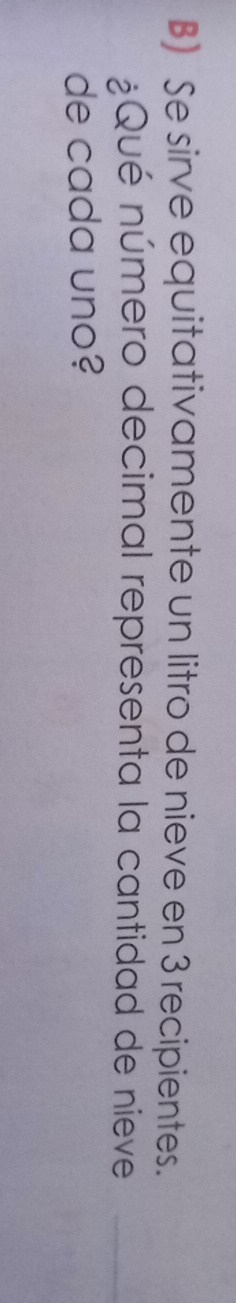 Se sirve equitativamente un litro de nieve en 3 recipientes. 
¿Qué número decimal representa la cantidad de nieve_ 
de cada uno?