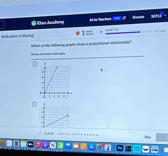 Khan Academy Al for Teachers FREE Donate 50713
week
1 soreax
dedication is blazing! Level 7 ① 5./7 skils
Which of the following graphs show a proportional relationship?
Choose all answers that apply:
A
B y
8
6
4
2 of 14 Skip