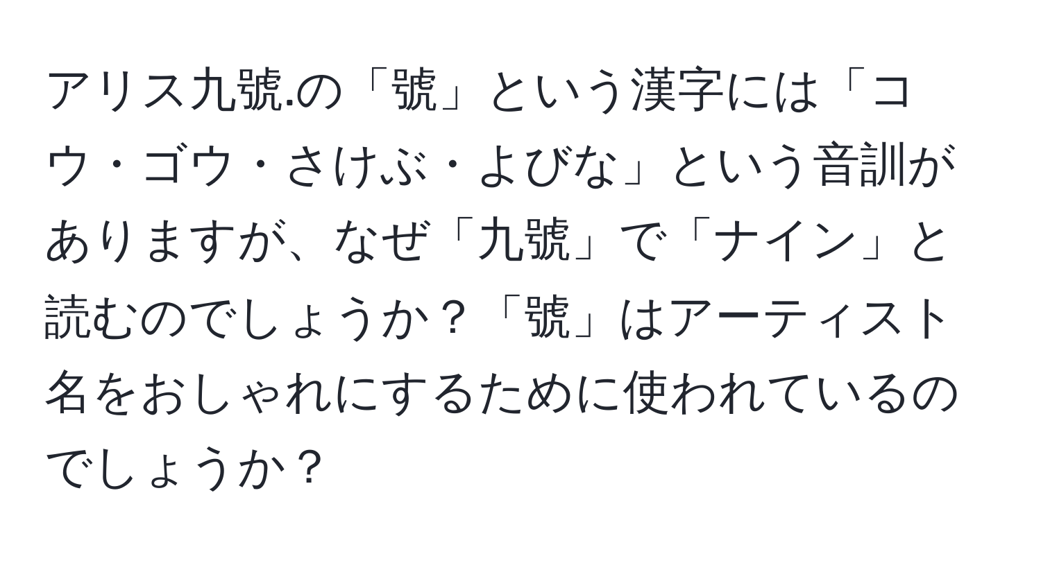 アリス九號.の「號」という漢字には「コウ・ゴウ・さけぶ・よびな」という音訓がありますが、なぜ「九號」で「ナイン」と読むのでしょうか？「號」はアーティスト名をおしゃれにするために使われているのでしょうか？