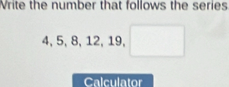 Write the number that follows the series
4, 5, 8, 12, 19, □
Calculator