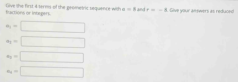 Give the first 4 terms of the geometric sequence with a=8 and r=-8. Give your answers as reduced 
fractions or integers.
a_1=□
a_2=□
a_3=□
a_4=□