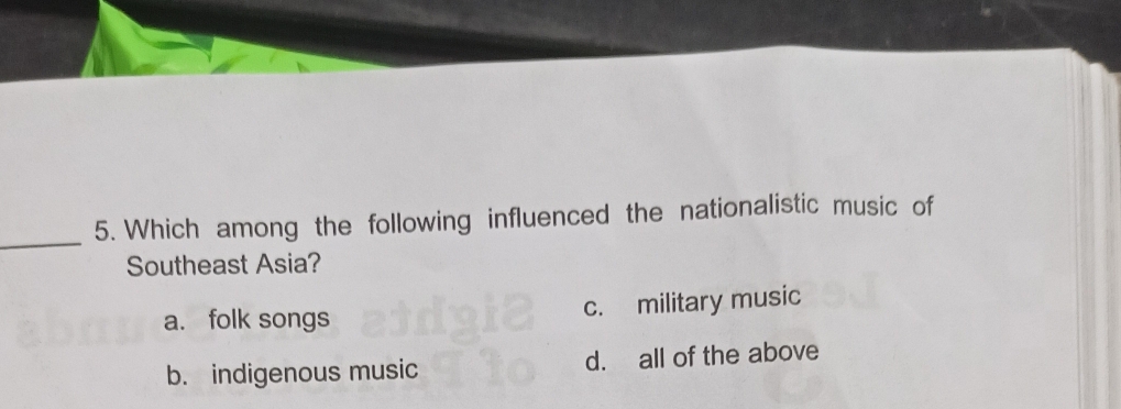 Which among the following influenced the nationalistic music of
Southeast Asia?
a. folk songs c. military music
b. indigenous music d. all of the above