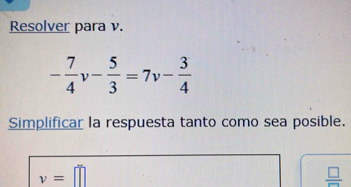 Resolver para v.
- 7/4 v- 5/3 =7v- 3/4 
Simplificar la respuesta tanto como sea posible.
v=□
 □ /□  