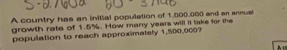 A country has an initial population of 1,000,000 and an annusi 
growth rate of 1.5%. How many years will it take for the 
population to reach approximately 1,500,000? 
A c