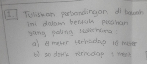 Toliskan perbandingan di bauah 
ini dalam bentok pecahan 
yang paling sederhana: 
a) meter terhadap 10 meter
() 20 derik terhadap I menie