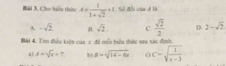 Bải 3. Cho biểu thức A= 1/1+sqrt(2) +1 , Số đổi của A là
A. -sqrt(2). B. sqrt(2). C.  sqrt(2)/2 . D. 2-sqrt(2). 
Bài 4. Tìm điều kiện của x đề mỗi biểu thức sau xác định.
a) A=sqrt(x)+7. b ) B=sqrt(14-6x). c C=sqrt(frac 1)x-3