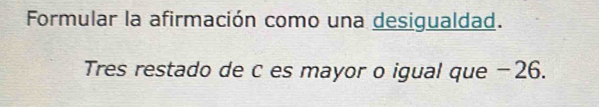 Formular la afirmación como una desigualdad. 
Tres restado de c es mayor o igual que −26.