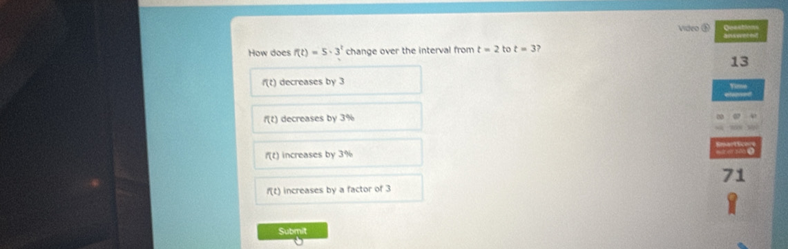 Video ③ Qoestions
answeredt
How does f(t)=5· 3^t change over the interval from t=2 to t=3 ,
13
f(t) decreases by 3 Yime
efeessed
f(t) decreases by 3%
f(t) increases by 3%
71
f(t) increases by a factor of 3
Submit