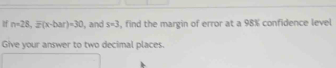 If n=28, overline x(x-bar)=30 , and s=3 , find the margin of error at a 98% confidence level 
Give your answer to two decimal places.