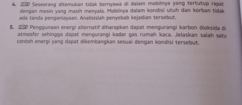 Seseorang ditemukan tidak bernyawa di dalam mobilnya yang tertutup rapat 
dengan mesin yang masih menyala. Mobilnya dalam kondisi utuh dan korban tidak 
ada tanda penganiayaan. Analisislah penyebab kejadian tersebut. 
5. B Penggunaan energi alternatif diharapkan dapat mengurangi karbon dioksida di 
atmosfer sehingga dapat mengurangi kadar gas rumah kaca. Jelaskan salah satu 
contoh energi yang dapat dikembangkan sesuai dengan kondisi tersebut.