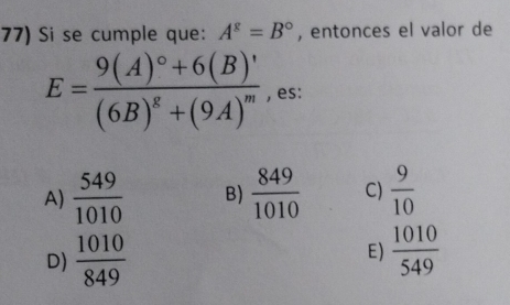 Si se cumple que: A^8=B° , entonces el valor de
E=frac 9(A)^circ +6(B)'(6B)^g+(9A)^m , es:
A)  549/1010  B)  849/1010  C)  9/10 
D)  1010/849   1010/549 
E)