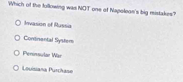 Which of the following was NOT one of Napoleon's big mistakes?
Invasion of Russia
Continental System
Peninsular War
Louisiana Purchase