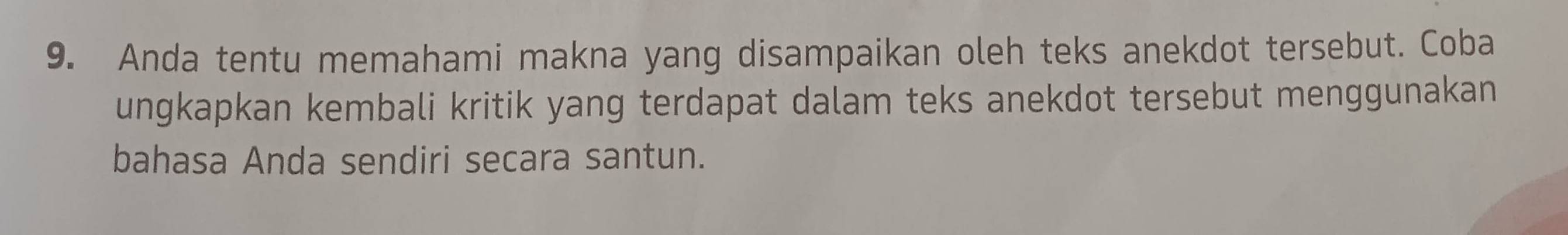 Anda tentu memahami makna yang disampaikan oleh teks anekdot tersebut. Coba 
ungkapkan kembali kritik yang terdapat dalam teks anekdot tersebut menggunakan 
bahasa Anda sendiri secara santun.