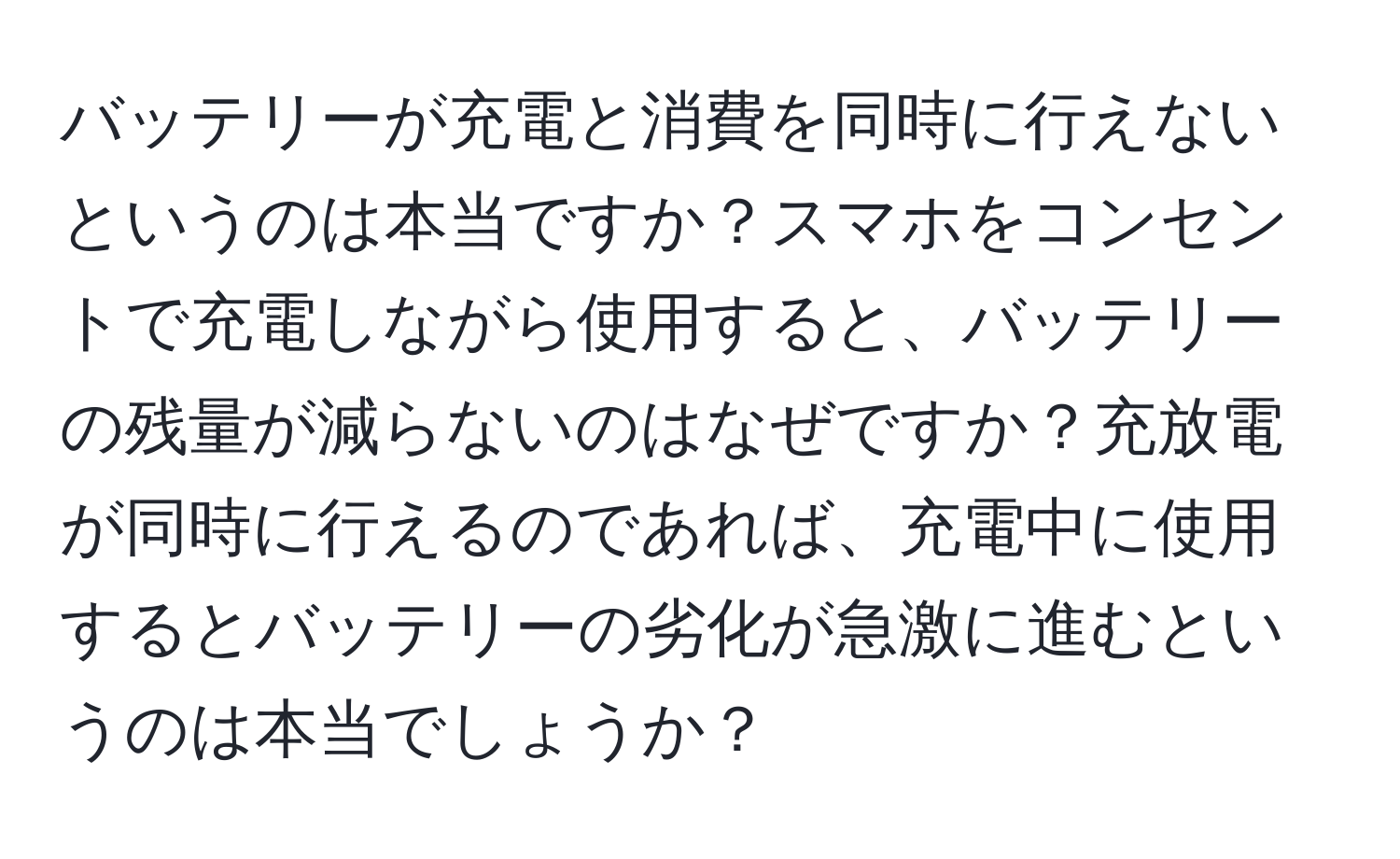 バッテリーが充電と消費を同時に行えないというのは本当ですか？スマホをコンセントで充電しながら使用すると、バッテリーの残量が減らないのはなぜですか？充放電が同時に行えるのであれば、充電中に使用するとバッテリーの劣化が急激に進むというのは本当でしょうか？