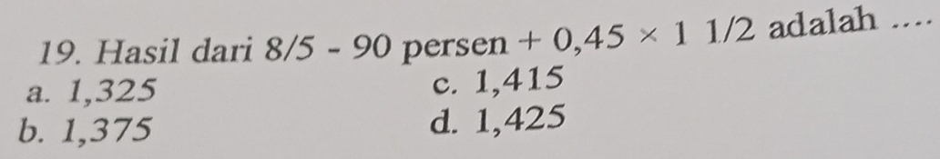 Hasil dari 8/5-90 per sen +0,45* 11/2 adalah ...
a. 1,325
c. 1,415
b. 1,375 d. 1,425
