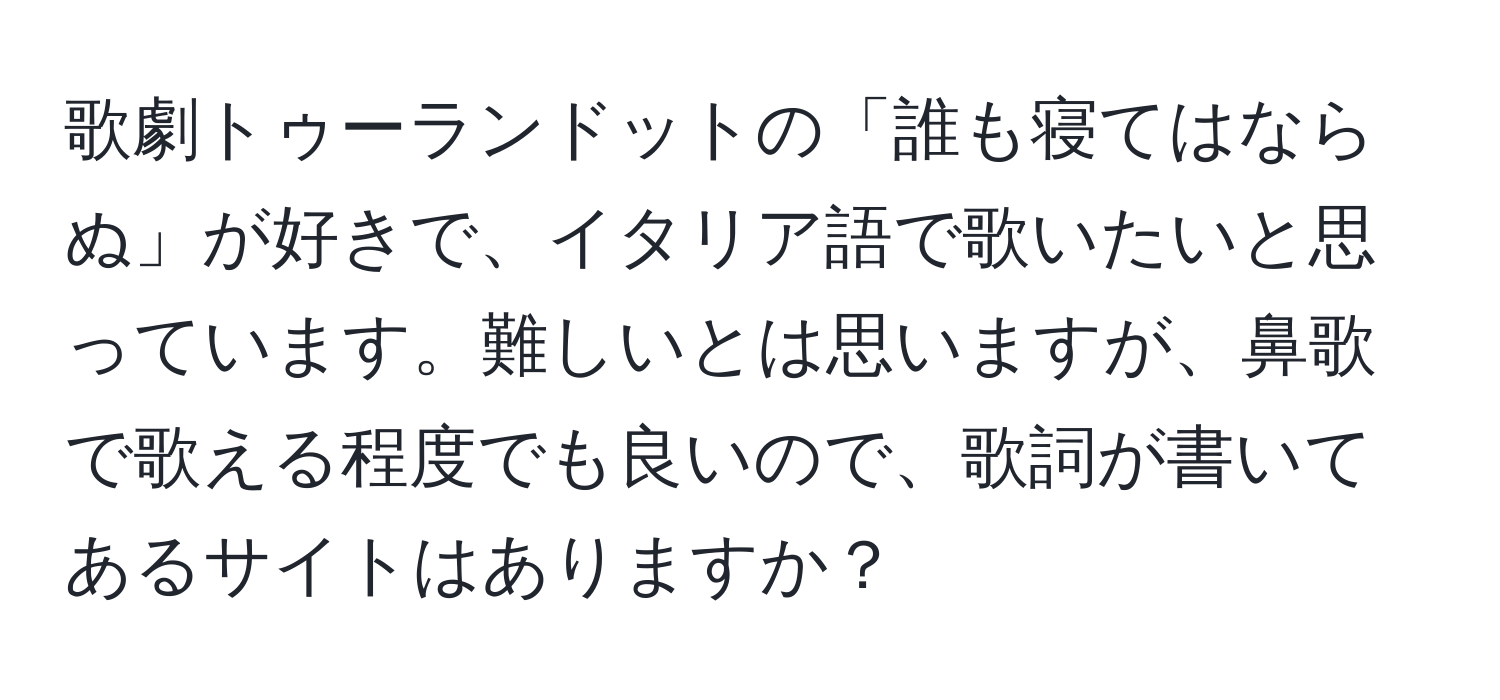 歌劇トゥーランドットの「誰も寝てはならぬ」が好きで、イタリア語で歌いたいと思っています。難しいとは思いますが、鼻歌で歌える程度でも良いので、歌詞が書いてあるサイトはありますか？