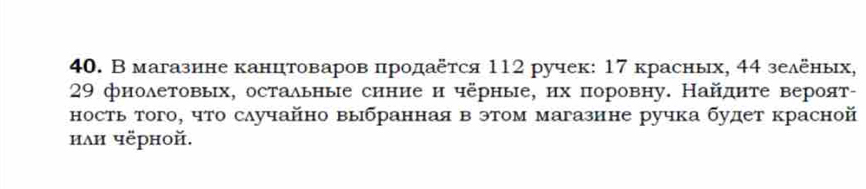 В магазине канцтоваров продаеτся 112 ручек: 17 красных, 44 зеленьх,
29 фнолетовьх, остальные синие и черные, их поровну. Найдηте вероят- 
ность того, что саучайно выбранная в этом магазине ручка будет красной 
илн чёрной.