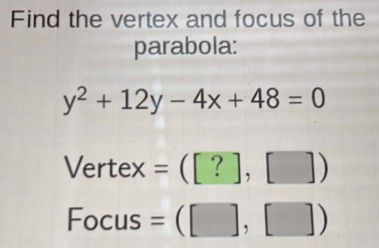 Find the vertex and focus of the 
parabola:
y^2+12y-4x+48=0
Vertex =([?],[])
Focus =([],[])