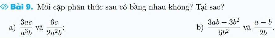 ớ Bài 9. Mỗi cặp phân thức sau có bằng nhau không? Tại sao?
a)  3ac/a^3b  và  6c/2a^2b ;  (3ab-3b^2)/6b^2  và  (a-b)/2b . 
b)