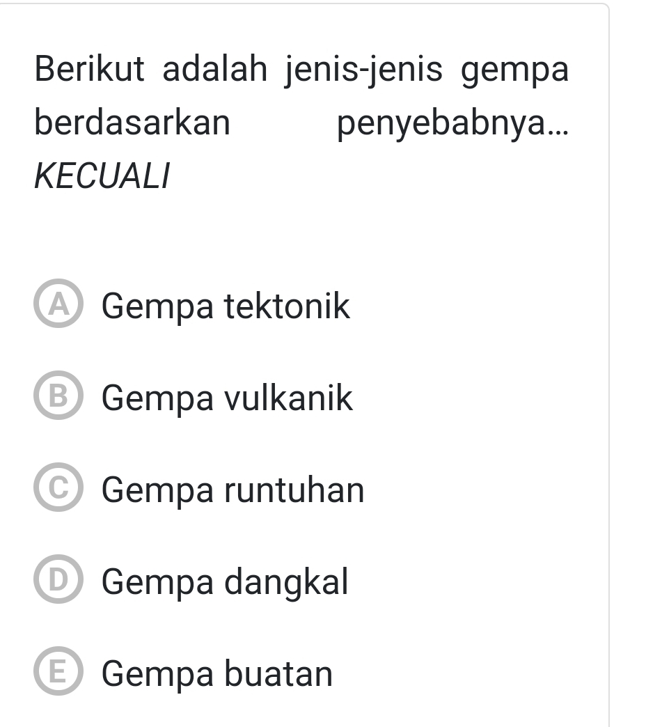 Berikut adalah jenis-jenis gempa
berdasarkan penyebabnya...
KECUALI
Gempa tektonik
Gempa vulkanik
Gempa runtuhan
Gempa dangkal
E Gempa buatan