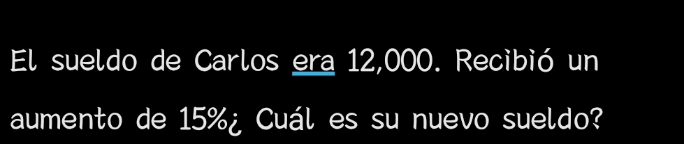 El sueldo de Carlos era 12,000. Recibió un 
aumento de 15% ¿ Cuál es su nuevo sueldo?