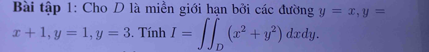 Bài tập 1: Cho D là miền giới hạn bởi các đường y=x, y=
x+1, y=1, y=3. Tính I=∈t ∈t _D(x^2+y^2)dxdy.