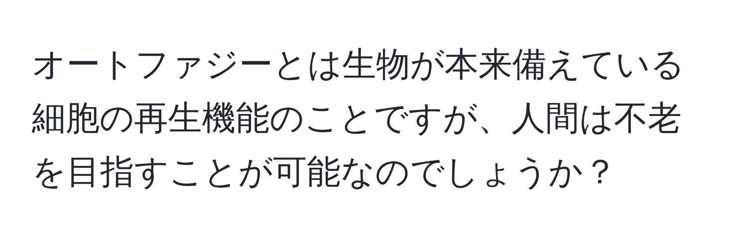 オートファジーとは生物が本来備えている細胞の再生機能のことですが、人間は不老を目指すことが可能なのでしょうか？