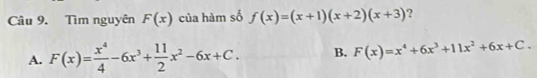 Tìm nguyên F(x) của hàm số f(x)=(x+1)(x+2)(x+3) ?
A. F(x)= x^4/4 -6x^3+ 11/2 x^2-6x+C.
B. F(x)=x^4+6x^3+11x^2+6x+C.