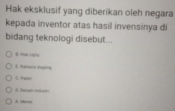 Hak eksklusif yang diberikan oleh negara
kepada inventor atas hasil invensinya di
bidang teknologi disebut...
B. Hak cipta
E. Rahasia dagang
C. Paten.D. Desain industri
A. Merek