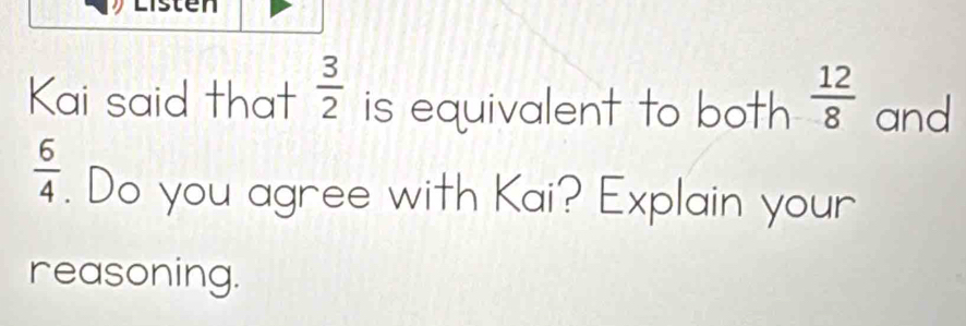 Kai said that  3/2  is equivalent to both  12/8  and
 6/4 . Do you agree with Kai? Explain your 
reasoning.