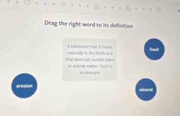 Drag the right word to its definition
a substance that is found
naturally in the Earth and fossil
that does not contain plant
or animal matter. Gold is
an example.
erosion
mineral