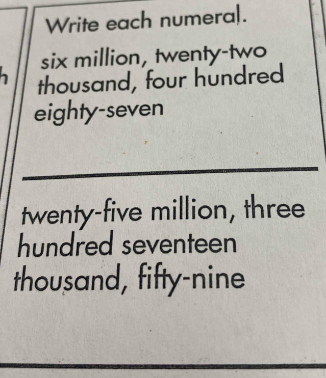 Write each numera|. 
six million, twenty-two 
thousand, four hundred 
eighty-seven 
_ 
twenty-five million, three 
hundred seventeen 
thousand, fifty-nine