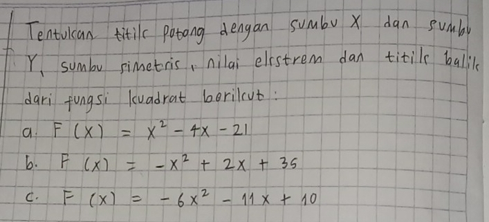 Tentulcan titilc potong dengan sumbo x dan sumb
Y sumbu pimetris, nilai elestrem dan titil ballil
dari fungsi lvadrat berilut:
a. F(x)=x^2-4x-21
b. F(x)=-x^2+2x+35
C. F(x)=-6x^2-11x+10