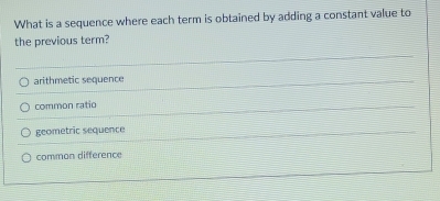 What is a sequence where each term is obtained by adding a constant value to
the previous term?
arithmetic sequence
common ratio
geometric sequence
common difference