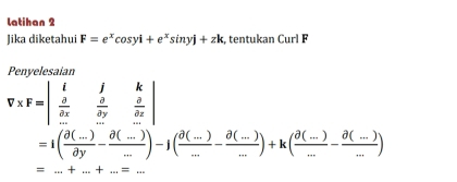 latihan 2 
Jika diketahui F=e^xcos yi+e^xsin yj+zk , tentukan Curl F 
Penyelesaian
V* F=beginvmatrix l&j&k  a/ax & a/by & b/az  &&...endvmatrix &_ &...endvmatrix
=i( (partial (...))/partial y - (partial (...))/... )-j( (partial (...))/... - (partial (...))/... )+k( (partial (...))/... - (partial (...))/... )
=...+...+...=...