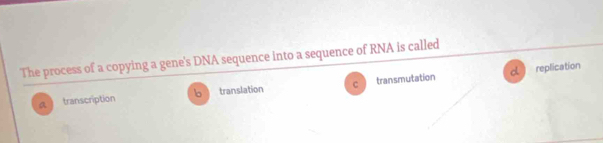 The process of a copying a gene's DNA sequence into a sequence of RNA is called
C replication
a transcription b translation transmutation