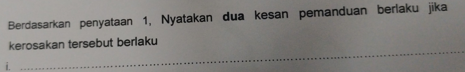 Berdasarkan penyataan 1, Nyatakan dua kesan pemanduan berlaku jika 
_ 
kerosakan tersebut berlaku 
i.