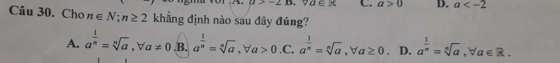 a>-2 a∈ R C. a>0 D. a
Câu 30. Cho n∈ N; n≥ 2 khẳng định nào sau đây đúng?
A. a^(frac 1)n=sqrt[n](a), forall a!= 0.B. a^(frac 1)n=sqrt[n](a), forall a>0.C. a^(frac 1)n=sqrt[n](a), forall a≥ 0 D. a^(frac 1)n=sqrt[n](a), forall a∈ R.