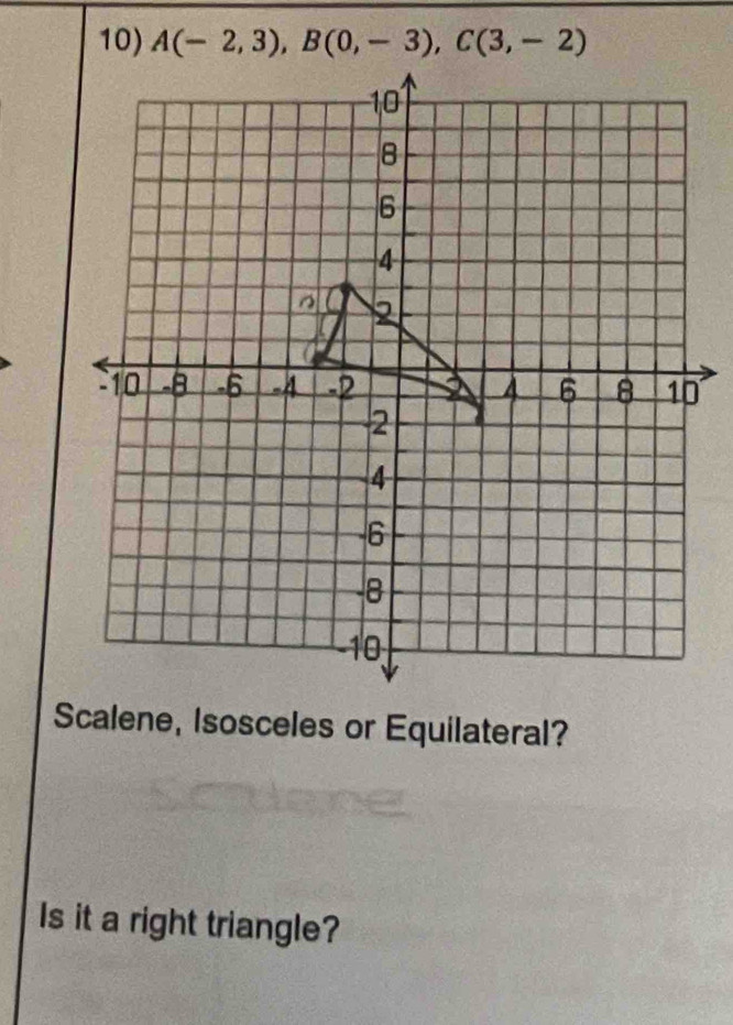 A(-2,3), B(0,-3), C(3,-2)
Scalene, Isosceles or Equilateral? 
Is it a right triangle?