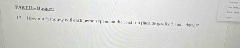 View page 
PART D - Budget: 
View frame s 
Reload frame 
inspect 
13. How much money will each person spend on the road trip (include gas, food, and lodging)?