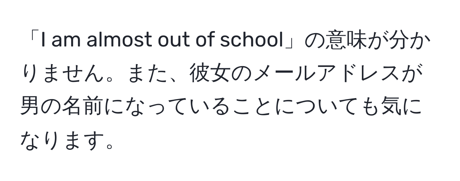 「I am almost out of school」の意味が分かりません。また、彼女のメールアドレスが男の名前になっていることについても気になります。