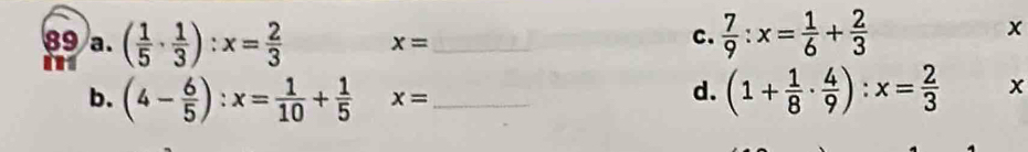( 1/5 ·  1/3 ):x= 2/3  x= _
C.  7/9 :x= 1/6 + 2/3 
x
b. (4- 6/5 ):x= 1/10 + 1/5  x= _
d. (1+ 1/8 ·  4/9 ):x= 2/3  x