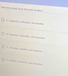 How does energy move from place to place?
A, expansion, contraction, and radiation
B. expansion, contraction, and convection
C. convection, radiation, and expansion
D. radiation convection, and conduction