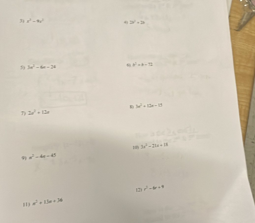 x^3-9x^2 2b^2+2b
4 
5) 3n^2-6n-24
6 b^2+b-72
8) 3n^2+12n-15
7) 2a^2+12a
10) 
9) n^2-4n-45 3x^2-21x+18
12) r^2-6r+9
11) n^2+13n+36