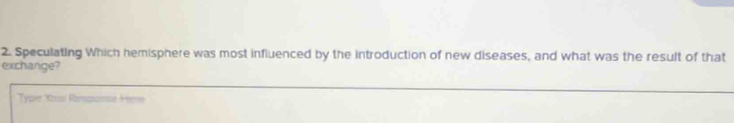 Speculating Which hemisphere was most influenced by the introduction of new diseases, and what was the result of that 
exchange? 
Type Yool Respunse Here