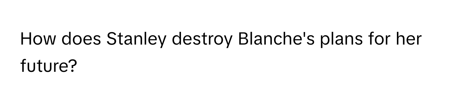 How does Stanley destroy Blanche's plans for her future?