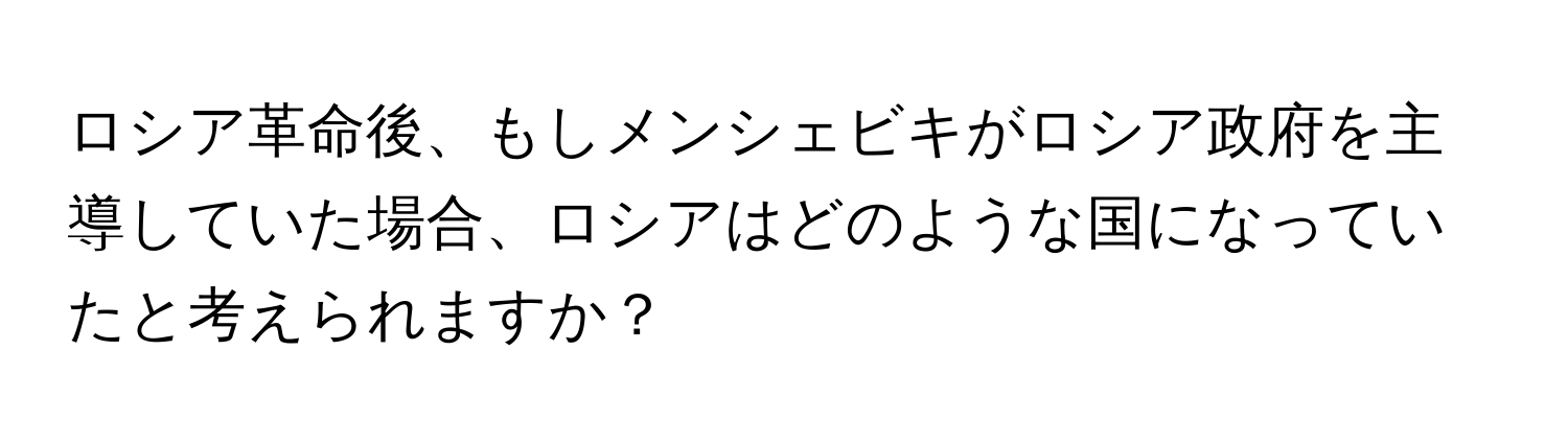 ロシア革命後、もしメンシェビキがロシア政府を主導していた場合、ロシアはどのような国になっていたと考えられますか？