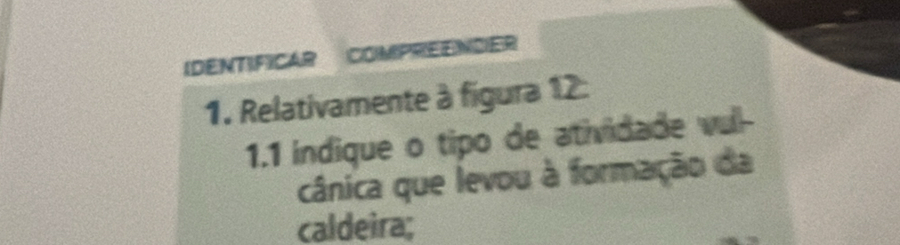 IDENTIFICAR COMPREENDER 
1. Relativamente à figura 12 : 
1.1 indique o tipo de atividade vul- 
cânica que levou à formação da 
caldeira;