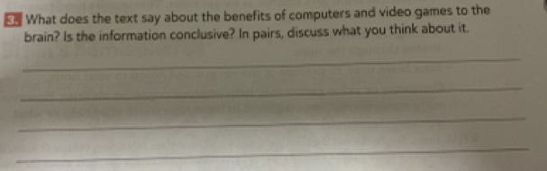 What does the text say about the benefits of computers and video games to the 
brain? Is the information conclusive? In pairs, discuss what you think about it. 
_ 
_ 
_ 
_